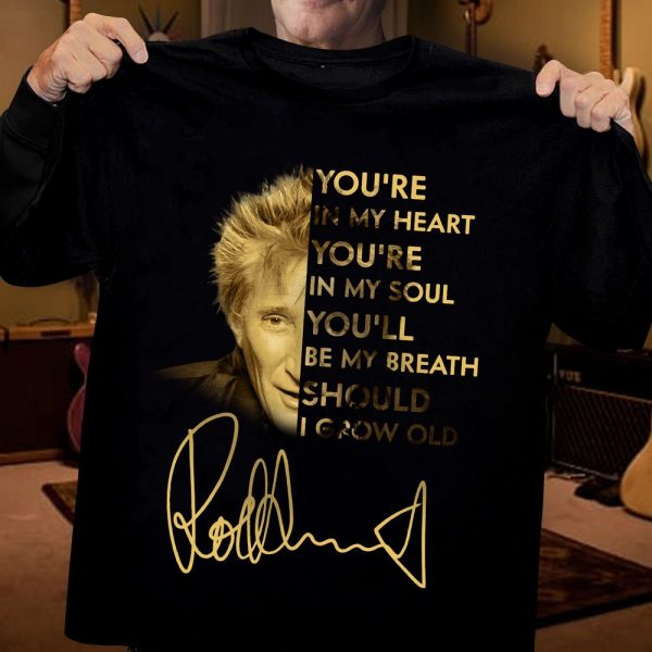 Rod Stewart You're in my heart you're in my soul You'll be my breath should I grow old T-shirt