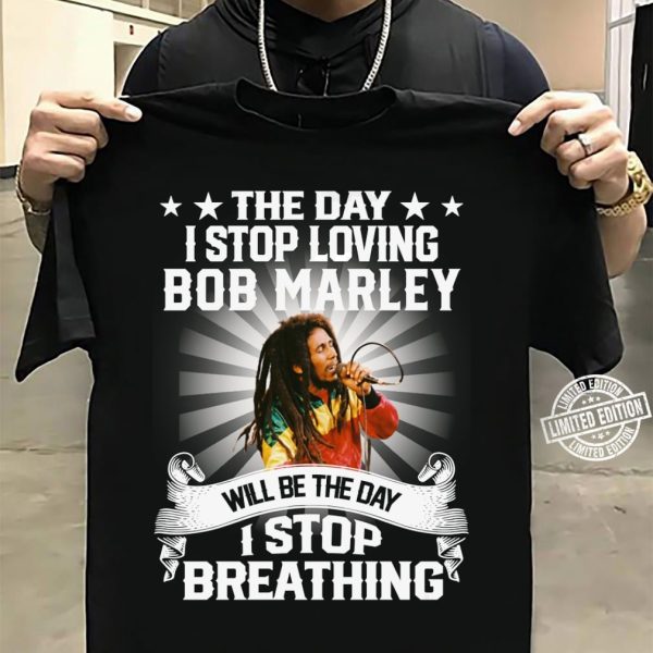 The day I stop loving  Bob Marley Tshirt