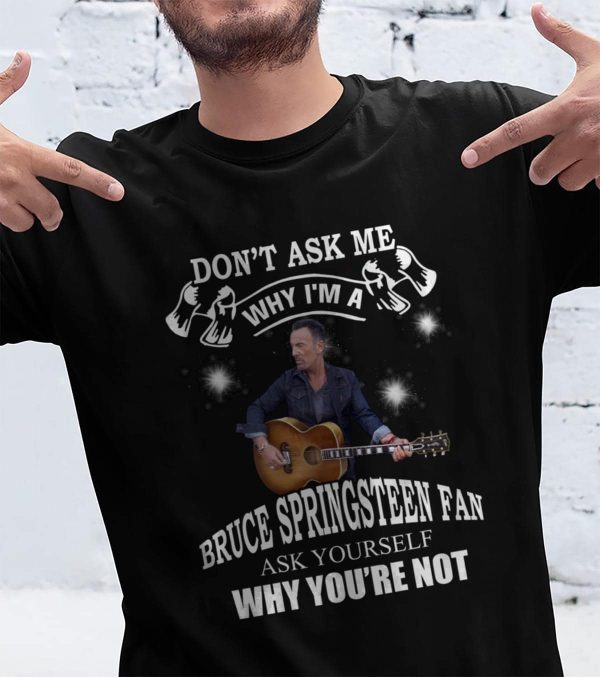 Don't Ask Me Why I Am Bruce Springsteen Fan Ask Yourself Why You're Not T-shirt