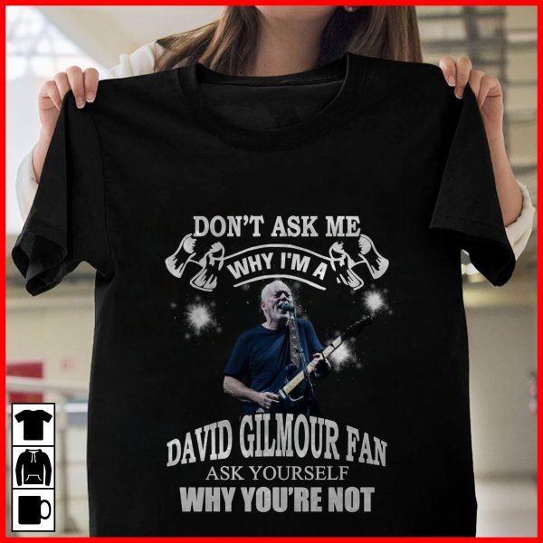 Don't Ask Me Why I Am David Gilmour Fan Ask Yourself Why You're Not T-shirt