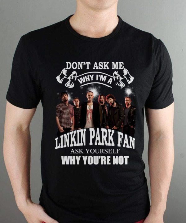 Don't Ask Me Why I Am Linkin Park Fan Ask Yourself Why You're Not T-shirt