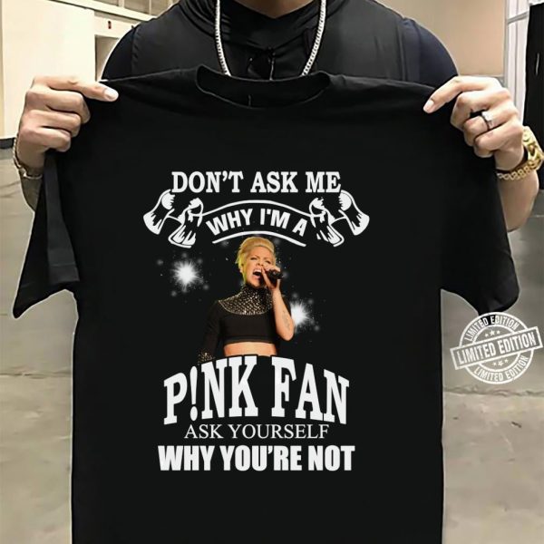 Don't Ask Me Why I Am P!nk Fan Ask Yourself Why You're Not T-shirt