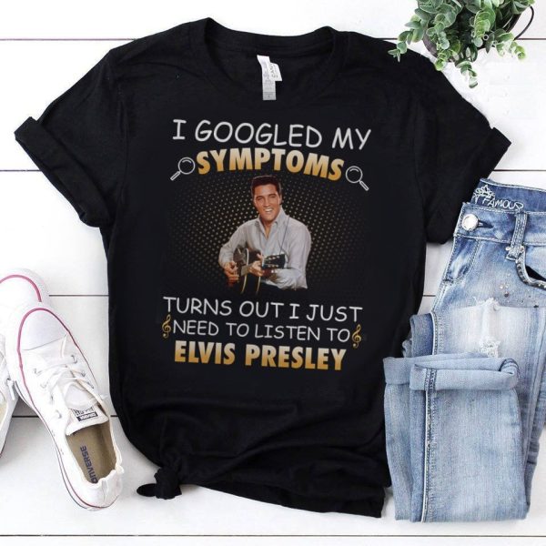 I Googled My Symptoms Turns Out I Just Need To Listen To Elvis Presley shirt
