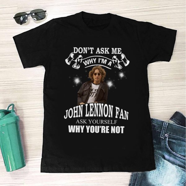 Don't ask me why I am a John Lennon fan  T-shirt