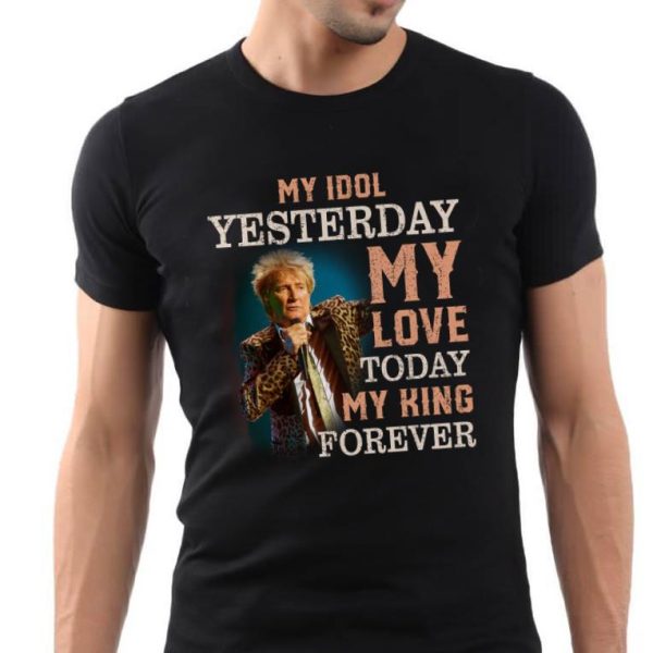 Rod Stewart My idol yesterday my love today my king forever T-shirt