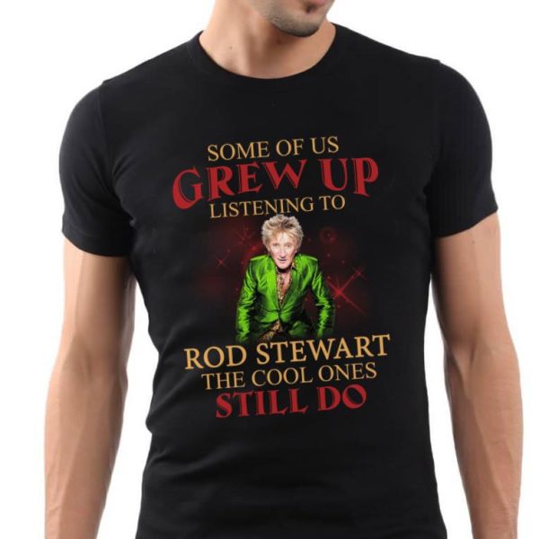 Some Of Us Grew Up Listening To Rod Stewart The Cool Ones Still Do T-shirt