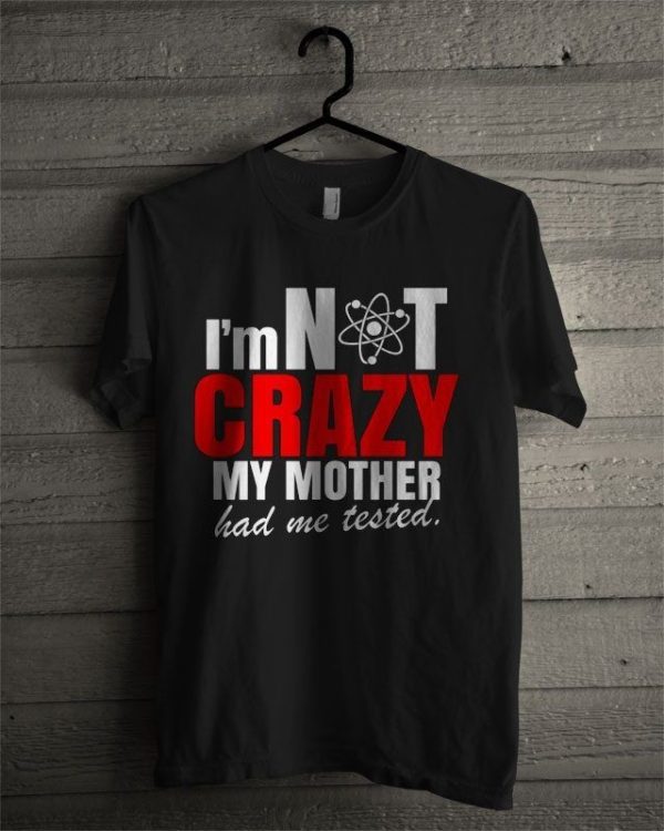 I'm Not Crazy My Mother Had Me Tested The Big Bang Theory  Tshirt
