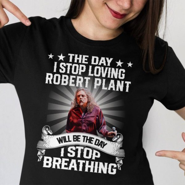 The Day I Stop Loving Robert Plant Will Be The Day I Stop Breathing T-shirt