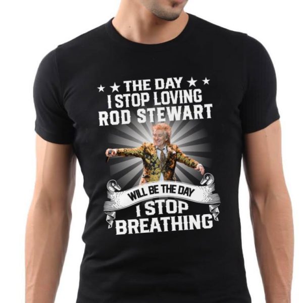 The Day I Stop Loving Rod Stewart Will Be The Day I Stop Breathing T-shirt