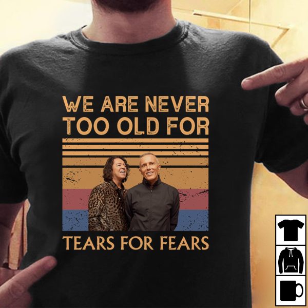 We are never too old for Tears For Fears T-shirt