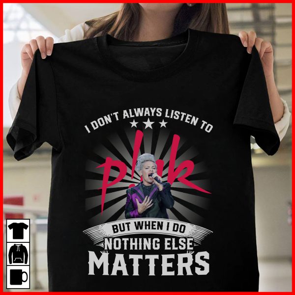 I Don't Always Listen To P!nk But When I Do Nothing Else Matters T-shirt