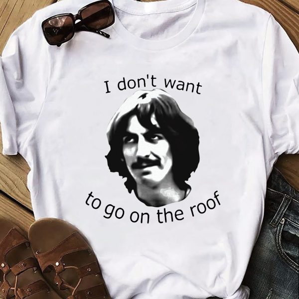 I don't want to go on the roof George Harrison Tshirt