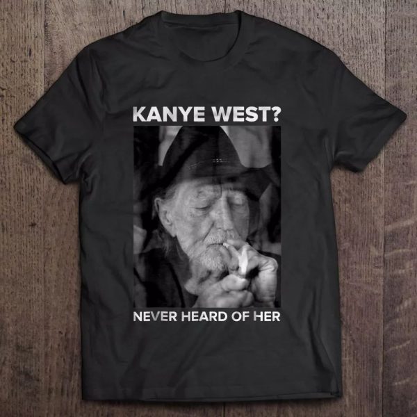 Kanye West Never heard of her Willie Nelson  T-shirt