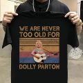 We are never too old for Dolly Parton T-shirt